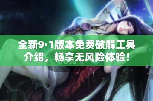 全新9·1版本免费破解工具介绍，畅享无风险体验！