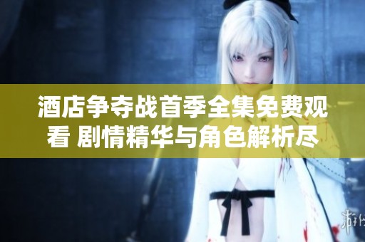 酒店争夺战首季全集免费观看 剧情精华与角色解析尽收眼底