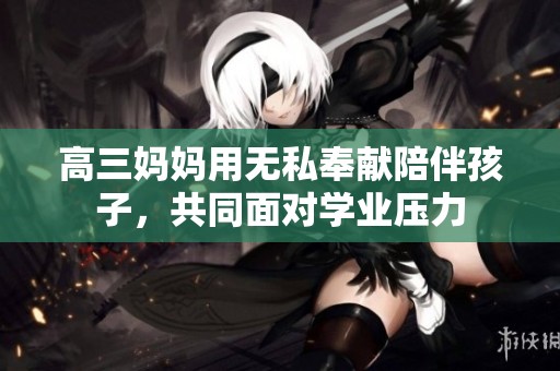高三妈妈用无私奉献陪伴孩子，共同面对学业压力