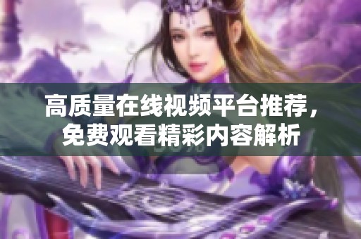 高质量在线视频平台推荐，免费观看精彩内容解析