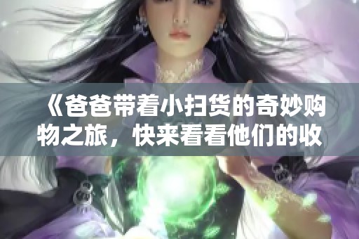 《爸爸带着小扫货的奇妙购物之旅，快来看看他们的收获吧》