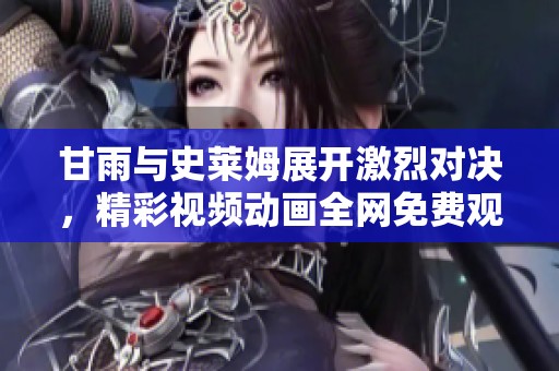 甘雨与史莱姆展开激烈对决，精彩视频动画全网免费观看