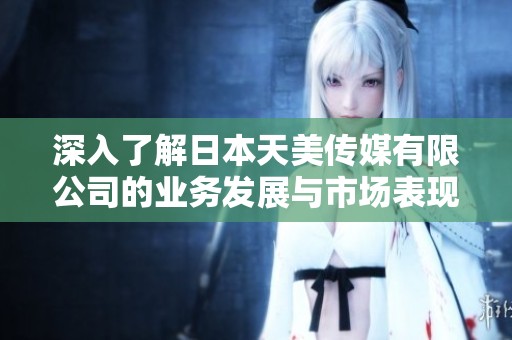 深入了解日本天美传媒有限公司的业务发展与市场表现