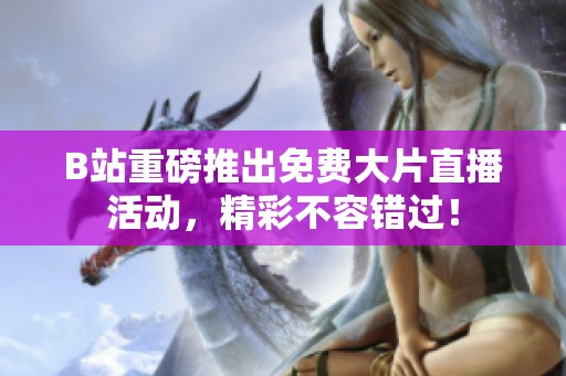 B站重磅推出免费大片直播活动，精彩不容错过！