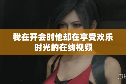 我在开会时他却在享受欢乐时光的在线视频