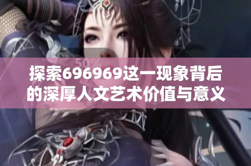 探索696969这一现象背后的深厚人文艺术价值与意义