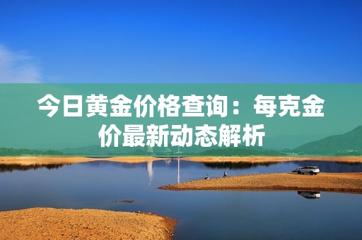 今日黄金价格查询：每克金价最新动态解析
