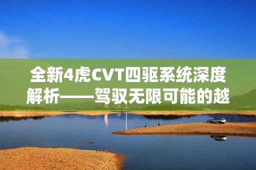 全新4虎CVT四驱系统深度解析——驾驭无限可能的越野体验