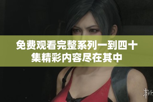 免费观看完整系列一到四十集精彩内容尽在其中