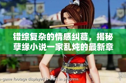 错综复杂的情感纠葛，揭秘孽缘小说一家乱炖的最新章节内容