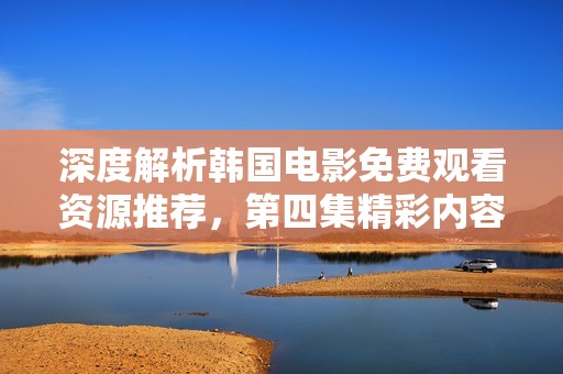 深度解析韩国电影免费观看资源推荐，第四集精彩内容一网打尽