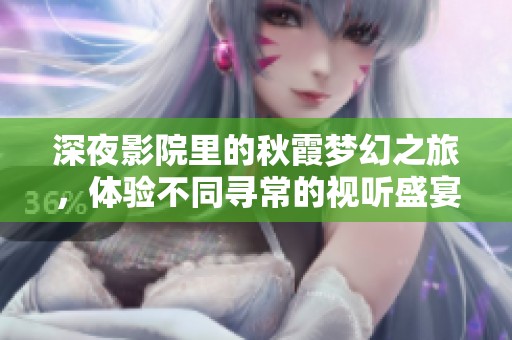 深夜影院里的秋霞梦幻之旅，体验不同寻常的视听盛宴