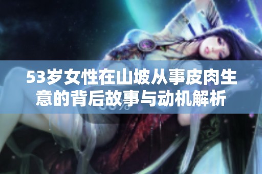 53岁女性在山坡从事皮肉生意的背后故事与动机解析