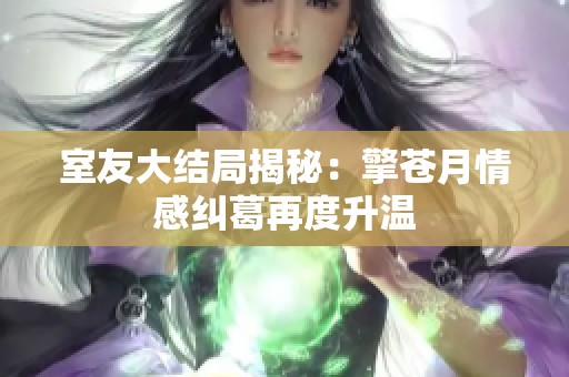 室友大结局揭秘：擎苍月情感纠葛再度升温
