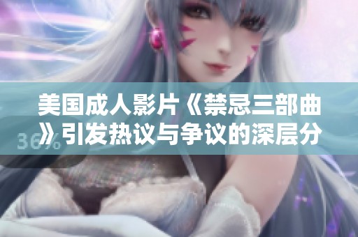 美国成人影片《禁忌三部曲》引发热议与争议的深层分析
