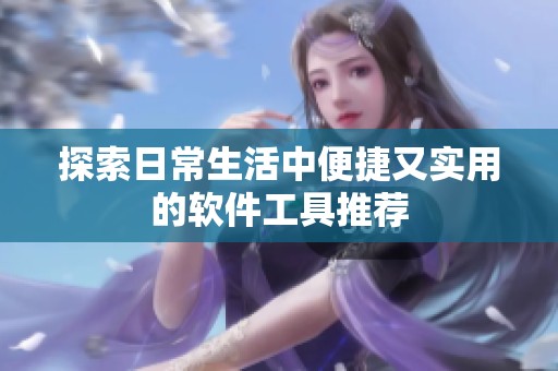 探索日常生活中便捷又实用的软件工具推荐