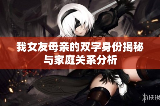我女友母亲的双字身份揭秘与家庭关系分析