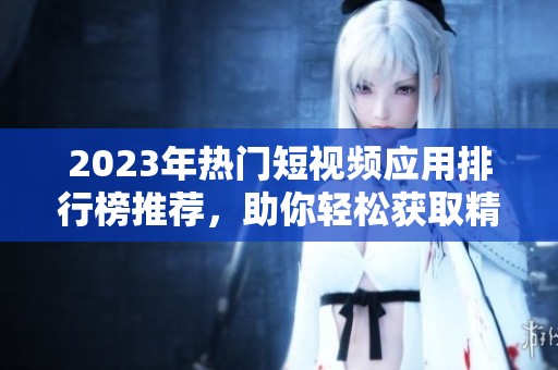 2023年热门短视频应用排行榜推荐，助你轻松获取精彩内容
