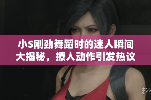 小S刚劲舞蹈时的迷人瞬间大揭秘，撩人动作引发热议