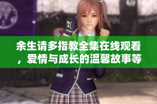 余生请多指教全集在线观看，爱情与成长的温馨故事等你来欣赏