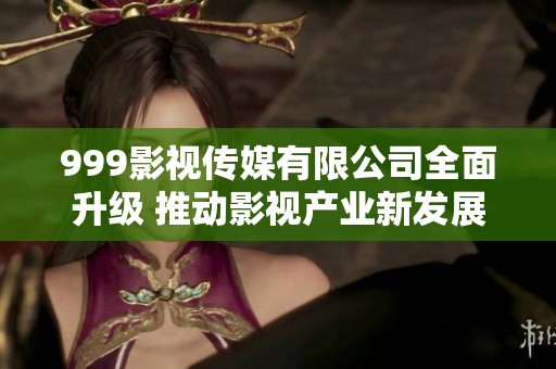 999影视传媒有限公司全面升级 推动影视产业新发展