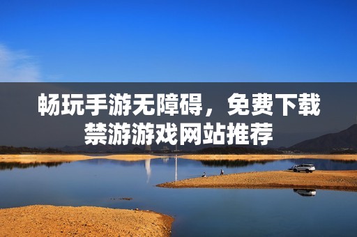 畅玩手游无障碍，免费下载禁游游戏网站推荐