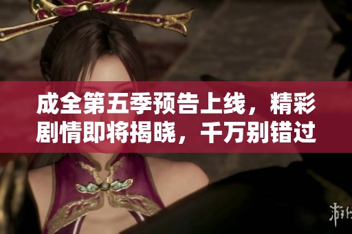 成全第五季预告上线，精彩剧情即将揭晓，千万别错过！