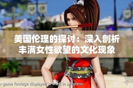 美国伦理的探讨：深入剖析丰满女性欲望的文化现象