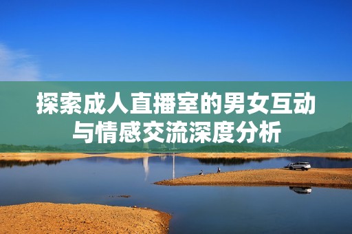 探索成人直播室的男女互动与情感交流深度分析