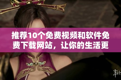 推荐10个免费视频和软件免费下载网站，让你的生活更轻松