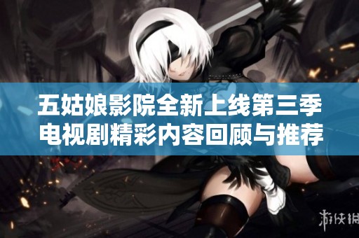 五姑娘影院全新上线第三季电视剧精彩内容回顾与推荐