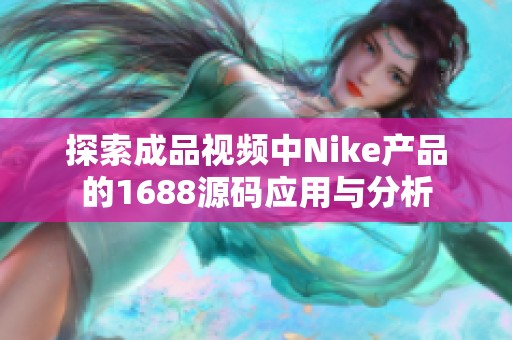探索成品视频中Nike产品的1688源码应用与分析