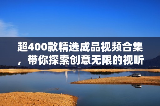 超400款精选成品视频合集，带你探索创意无限的视听盛宴