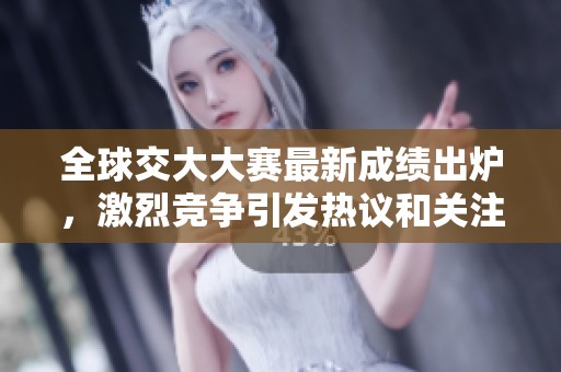 全球交大大赛最新成绩出炉，激烈竞争引发热议和关注