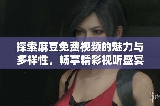 探索麻豆免费视频的魅力与多样性，畅享精彩视听盛宴