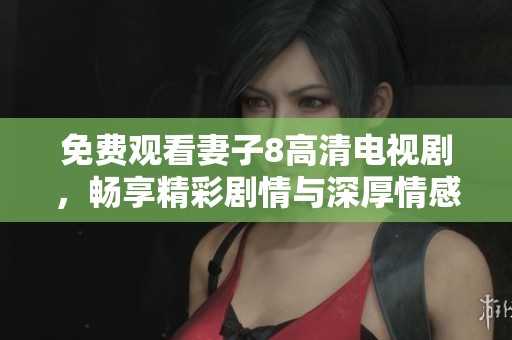 免费观看妻子8高清电视剧，畅享精彩剧情与深厚情感