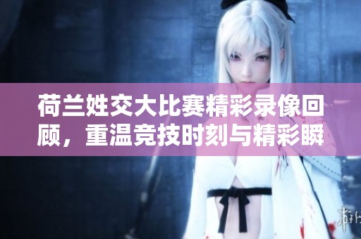 荷兰姓交大比赛精彩录像回顾，重温竞技时刻与精彩瞬间
