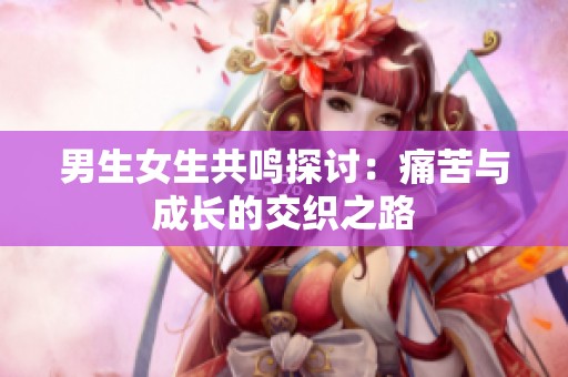 男生女生共鸣探讨：痛苦与成长的交织之路