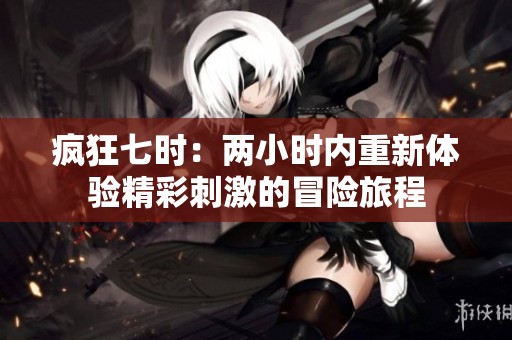 疯狂七时：两小时内重新体验精彩刺激的冒险旅程