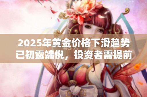 2025年黄金价格下滑趋势已初露端倪，投资者需提前布局