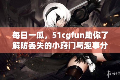 每日一瓜，51cgfun助你了解防丢失的小窍门与趣事分享