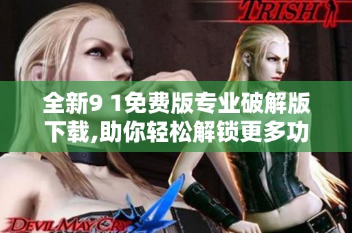 全新9 1免费版专业破解版下载,助你轻松解锁更多功能