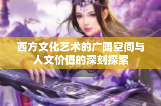 西方文化艺术的广阔空间与人文价值的深刻探索