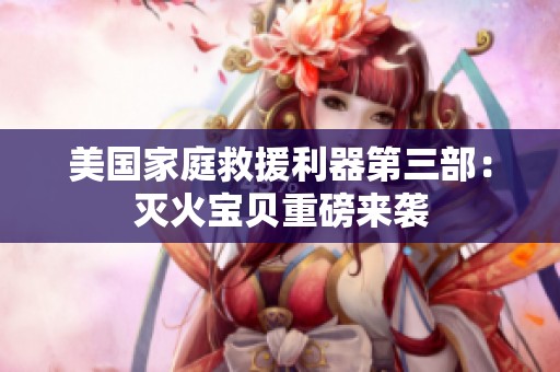 美国家庭救援利器第三部：灭火宝贝重磅来袭