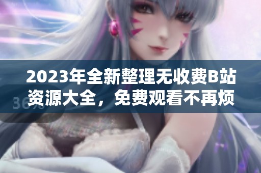 2023年全新整理无收费B站资源大全，免费观看不再烦恼