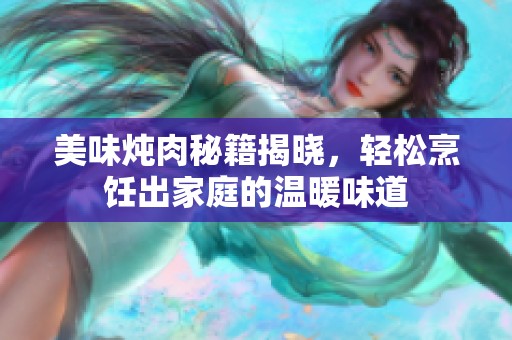 美味炖肉秘籍揭晓，轻松烹饪出家庭的温暖味道