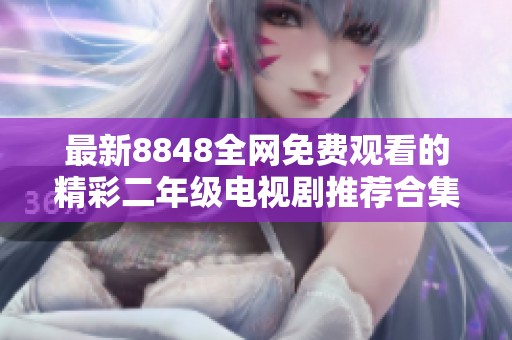 最新8848全网免费观看的精彩二年级电视剧推荐合集