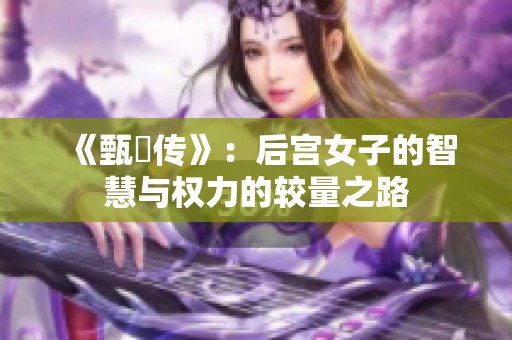 《甄嬛传》：后宫女子的智慧与权力的较量之路