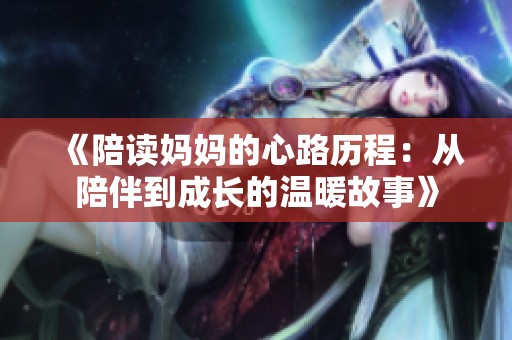 《陪读妈妈的心路历程：从陪伴到成长的温暖故事》