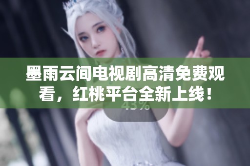 墨雨云间电视剧高清免费观看，红桃平台全新上线！